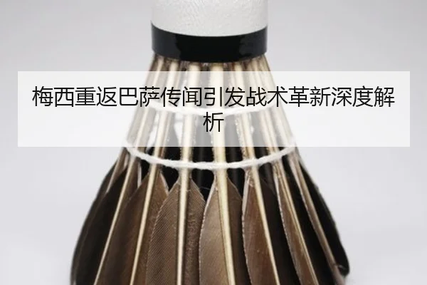 梅西重返巴萨传闻引发战术革新深度解析